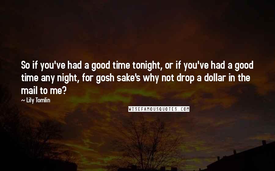 Lily Tomlin Quotes: So if you've had a good time tonight, or if you've had a good time any night, for gosh sake's why not drop a dollar in the mail to me?