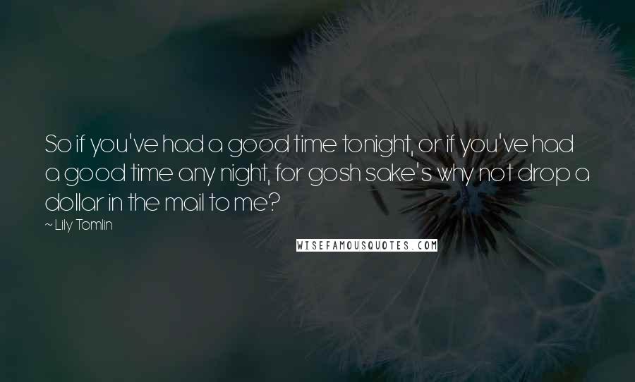 Lily Tomlin Quotes: So if you've had a good time tonight, or if you've had a good time any night, for gosh sake's why not drop a dollar in the mail to me?