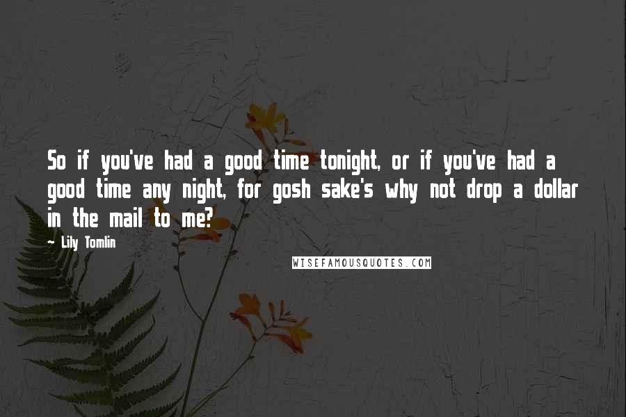 Lily Tomlin Quotes: So if you've had a good time tonight, or if you've had a good time any night, for gosh sake's why not drop a dollar in the mail to me?