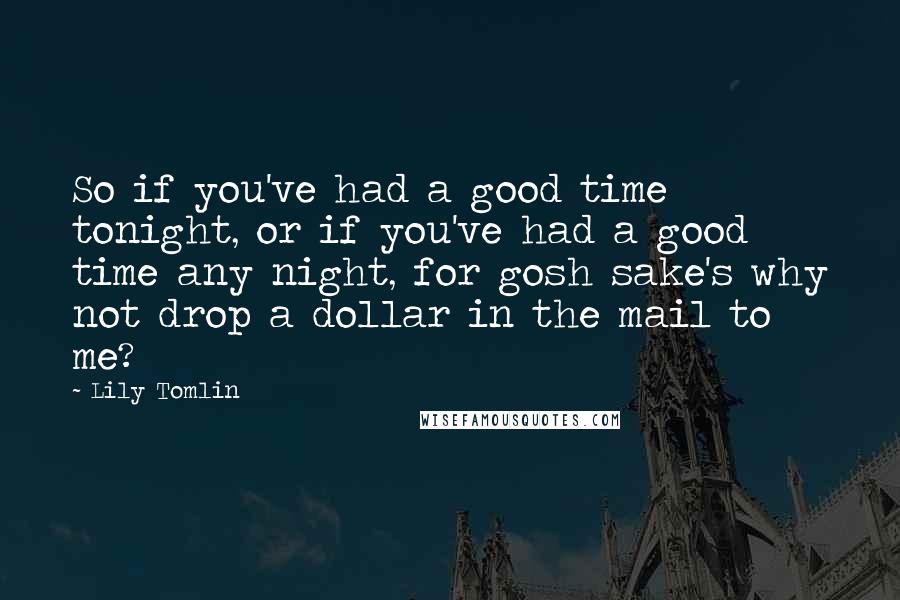 Lily Tomlin Quotes: So if you've had a good time tonight, or if you've had a good time any night, for gosh sake's why not drop a dollar in the mail to me?