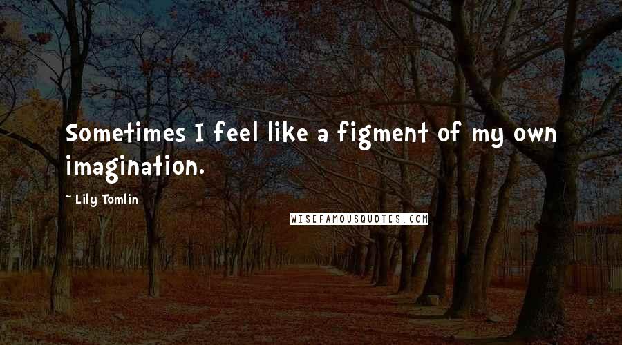 Lily Tomlin Quotes: Sometimes I feel like a figment of my own imagination.