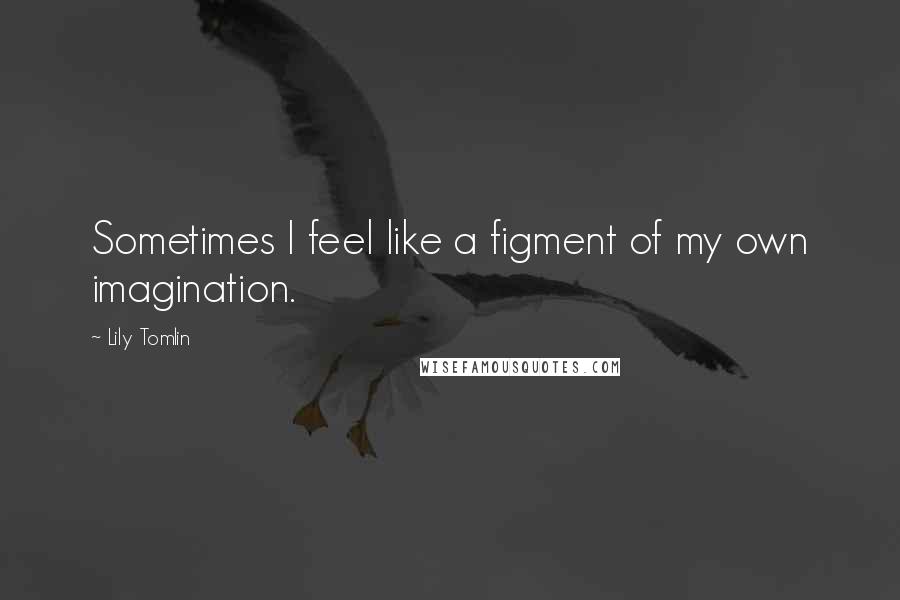 Lily Tomlin Quotes: Sometimes I feel like a figment of my own imagination.