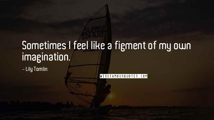 Lily Tomlin Quotes: Sometimes I feel like a figment of my own imagination.