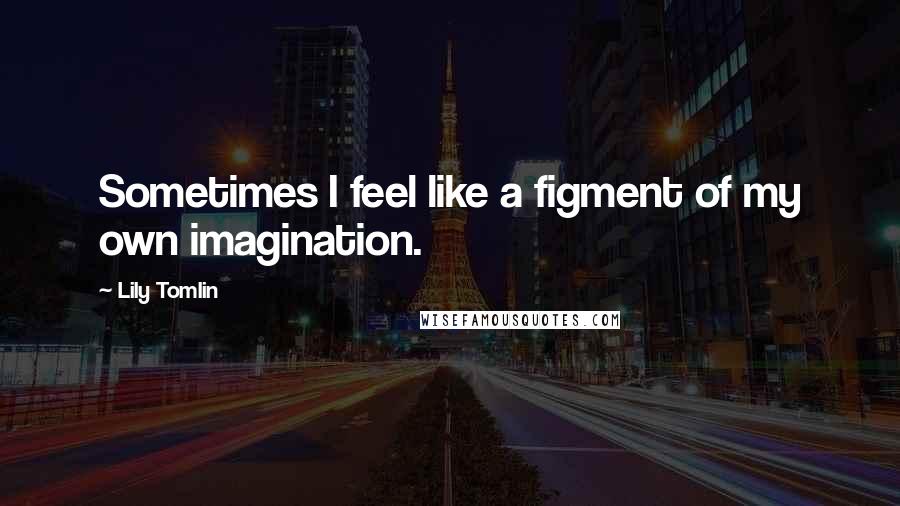 Lily Tomlin Quotes: Sometimes I feel like a figment of my own imagination.