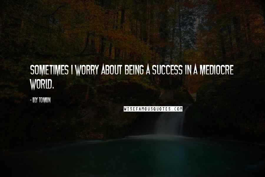 Lily Tomlin Quotes: Sometimes i worry about being a success in a mediocre world.