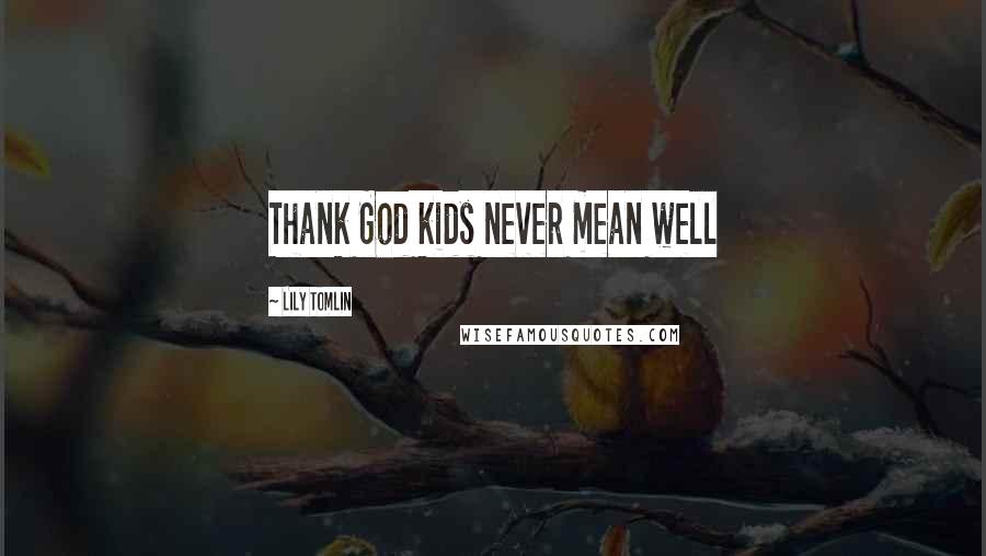 Lily Tomlin Quotes: Thank God kids never mean well