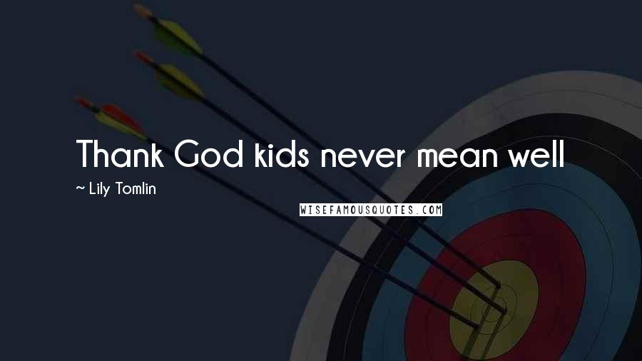 Lily Tomlin Quotes: Thank God kids never mean well