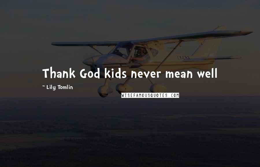 Lily Tomlin Quotes: Thank God kids never mean well