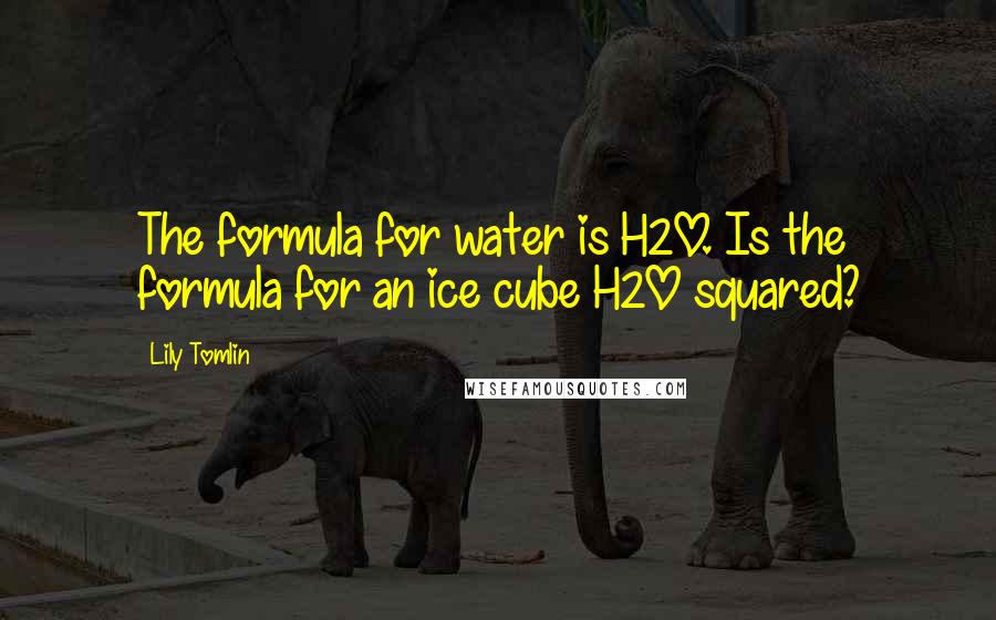 Lily Tomlin Quotes: The formula for water is H2O. Is the formula for an ice cube H2O squared?