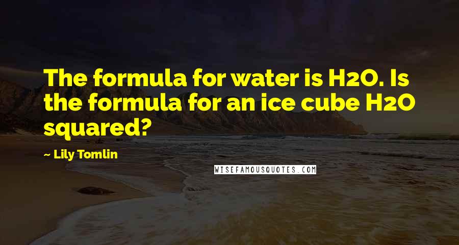 Lily Tomlin Quotes: The formula for water is H2O. Is the formula for an ice cube H2O squared?