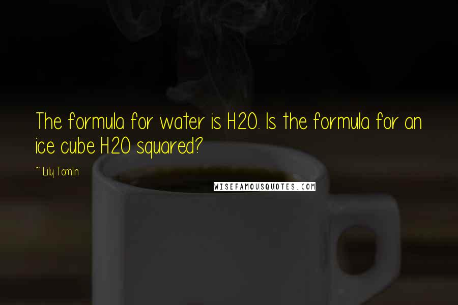 Lily Tomlin Quotes: The formula for water is H2O. Is the formula for an ice cube H2O squared?