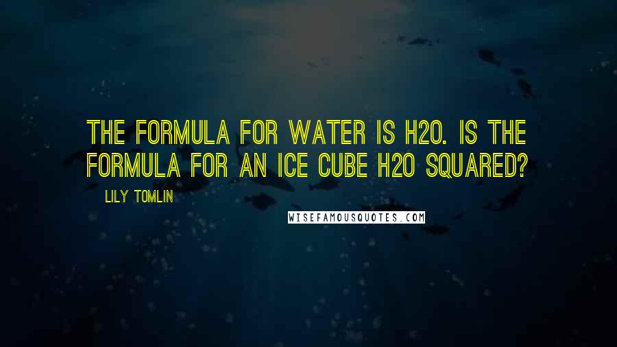 Lily Tomlin Quotes: The formula for water is H2O. Is the formula for an ice cube H2O squared?