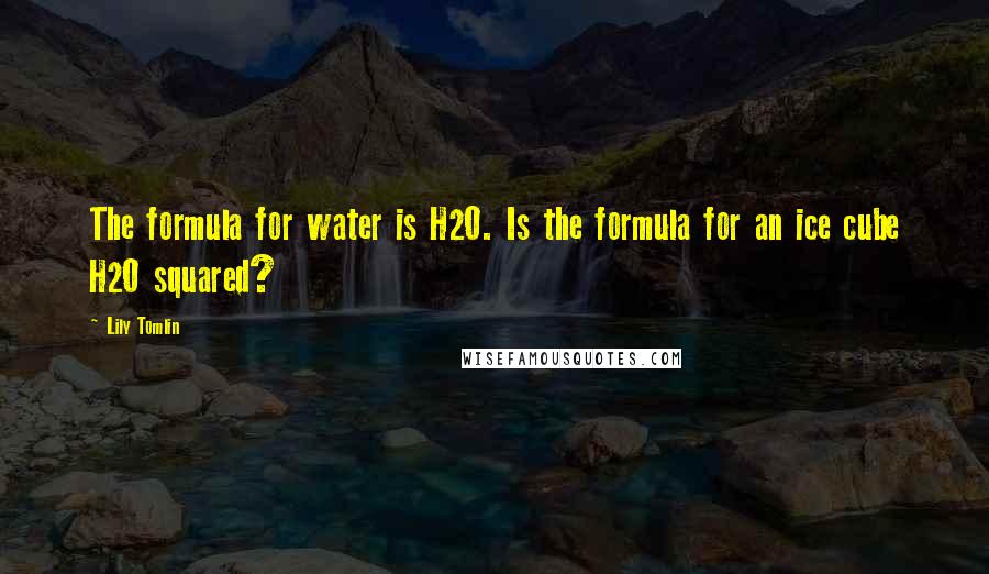 Lily Tomlin Quotes: The formula for water is H2O. Is the formula for an ice cube H2O squared?