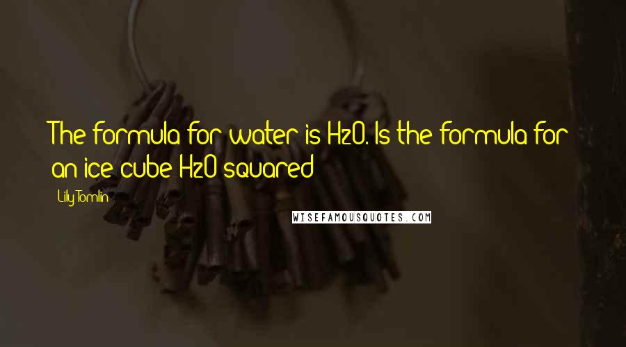 Lily Tomlin Quotes: The formula for water is H2O. Is the formula for an ice cube H2O squared?