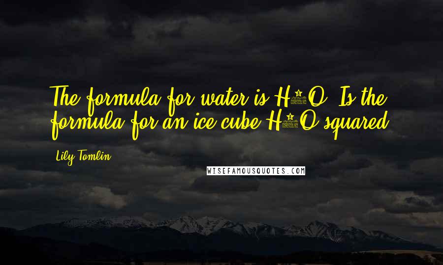 Lily Tomlin Quotes: The formula for water is H2O. Is the formula for an ice cube H2O squared?