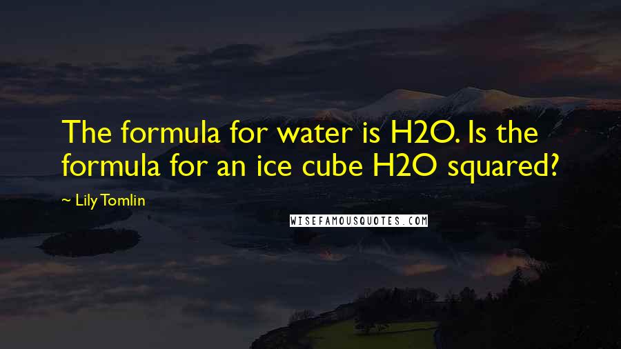 Lily Tomlin Quotes: The formula for water is H2O. Is the formula for an ice cube H2O squared?