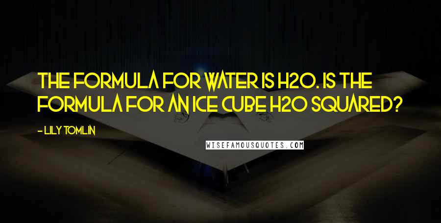 Lily Tomlin Quotes: The formula for water is H2O. Is the formula for an ice cube H2O squared?