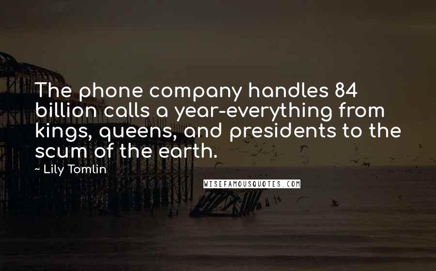 Lily Tomlin Quotes: The phone company handles 84 billion calls a year-everything from kings, queens, and presidents to the scum of the earth.