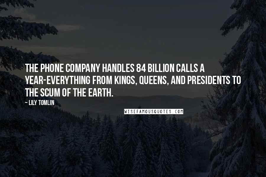 Lily Tomlin Quotes: The phone company handles 84 billion calls a year-everything from kings, queens, and presidents to the scum of the earth.