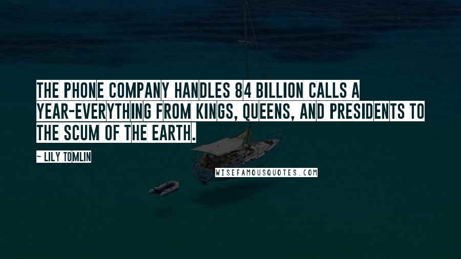 Lily Tomlin Quotes: The phone company handles 84 billion calls a year-everything from kings, queens, and presidents to the scum of the earth.