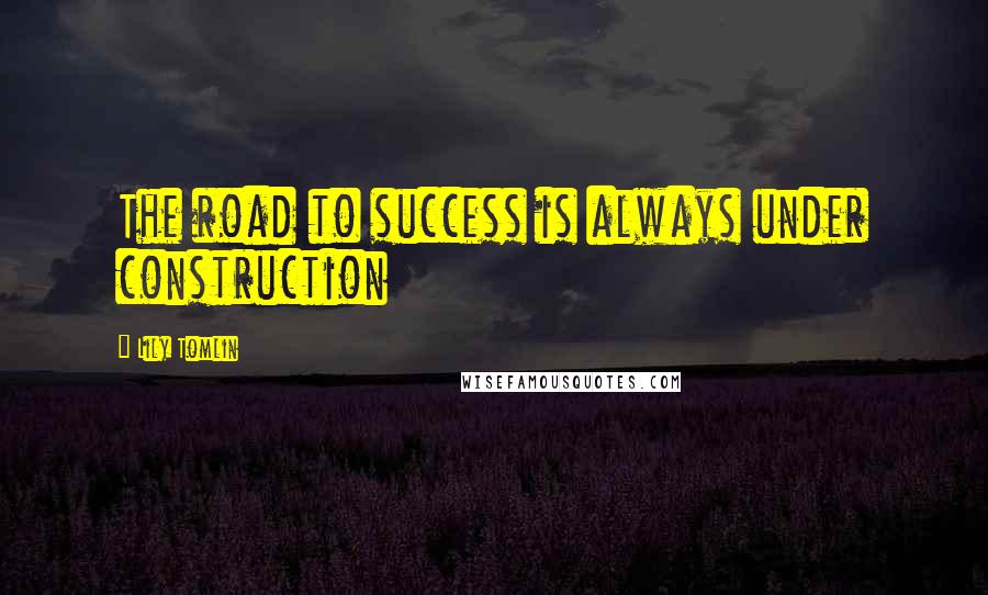 Lily Tomlin Quotes: The road to success is always under construction