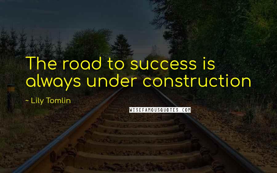 Lily Tomlin Quotes: The road to success is always under construction