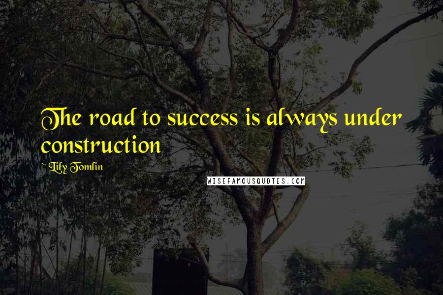 Lily Tomlin Quotes: The road to success is always under construction