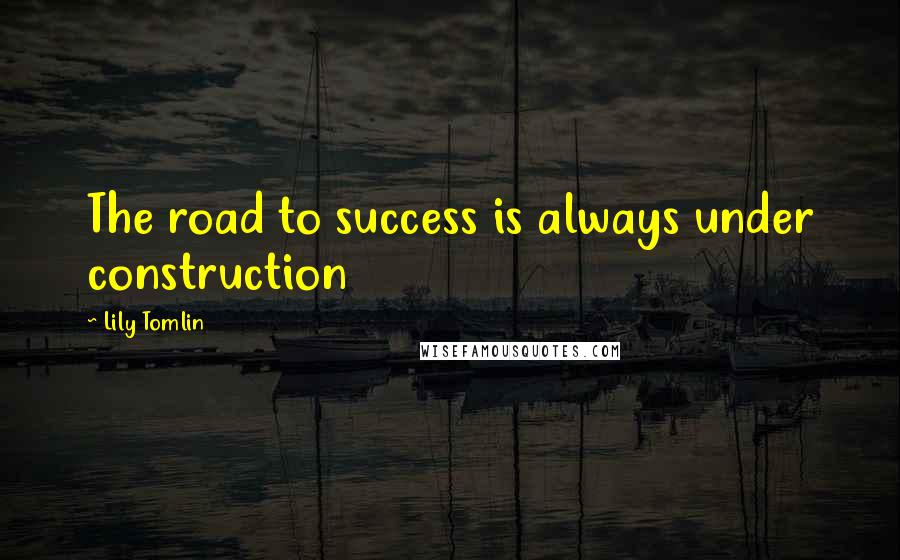 Lily Tomlin Quotes: The road to success is always under construction