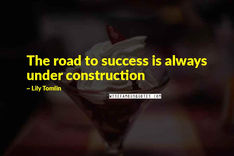 Lily Tomlin Quotes: The road to success is always under construction