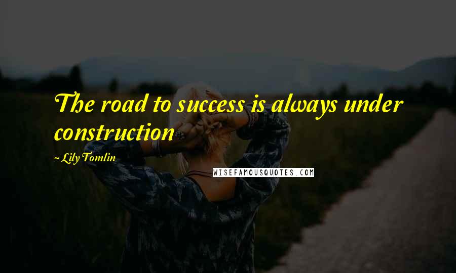 Lily Tomlin Quotes: The road to success is always under construction