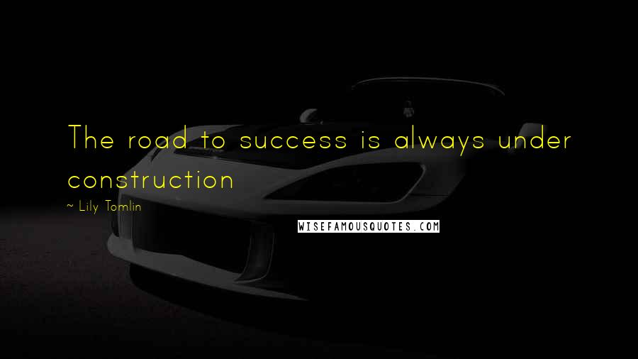 Lily Tomlin Quotes: The road to success is always under construction