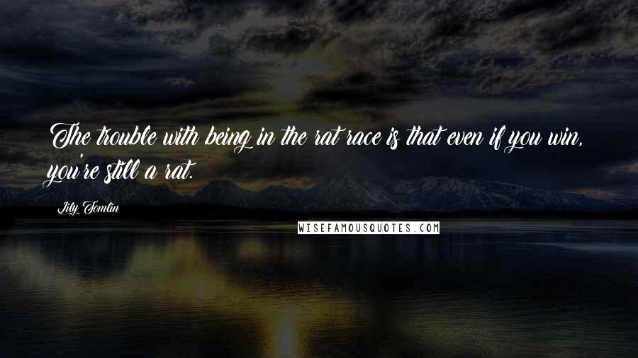 Lily Tomlin Quotes: The trouble with being in the rat race is that even if you win, you're still a rat.