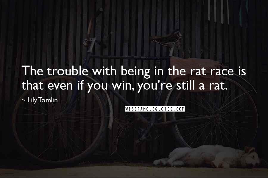 Lily Tomlin Quotes: The trouble with being in the rat race is that even if you win, you're still a rat.