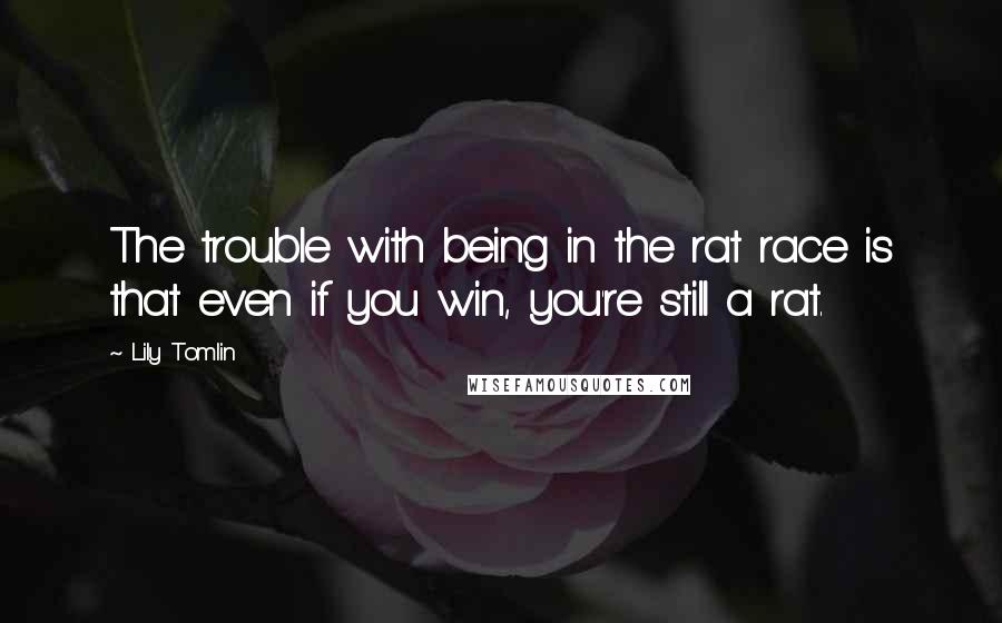 Lily Tomlin Quotes: The trouble with being in the rat race is that even if you win, you're still a rat.