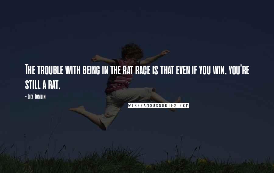 Lily Tomlin Quotes: The trouble with being in the rat race is that even if you win, you're still a rat.