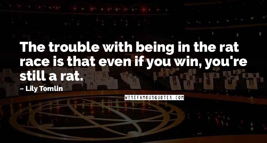 Lily Tomlin Quotes: The trouble with being in the rat race is that even if you win, you're still a rat.