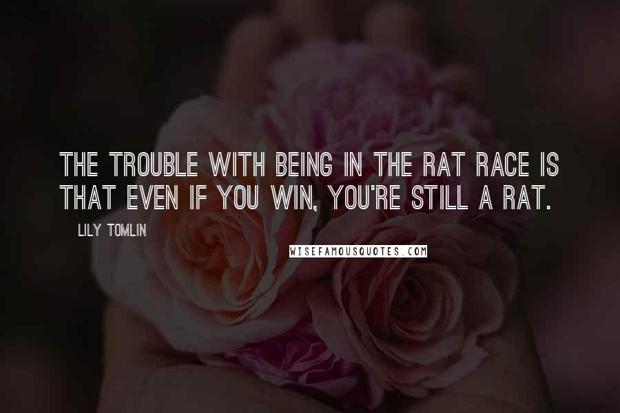 Lily Tomlin Quotes: The trouble with being in the rat race is that even if you win, you're still a rat.