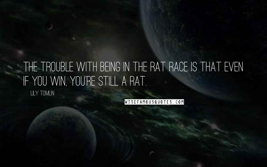 Lily Tomlin Quotes: The trouble with being in the rat race is that even if you win, you're still a rat.