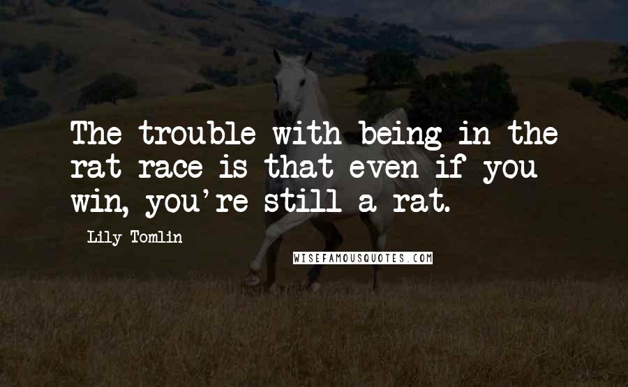 Lily Tomlin Quotes: The trouble with being in the rat race is that even if you win, you're still a rat.