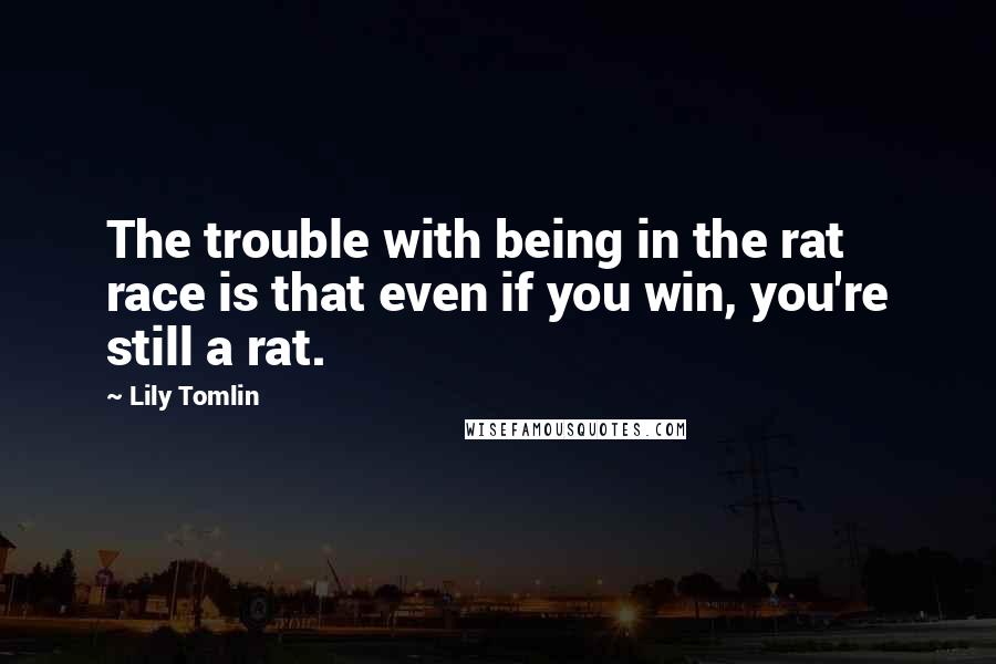 Lily Tomlin Quotes: The trouble with being in the rat race is that even if you win, you're still a rat.