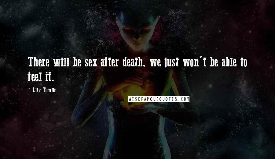 Lily Tomlin Quotes: There will be sex after death, we just won't be able to feel it.