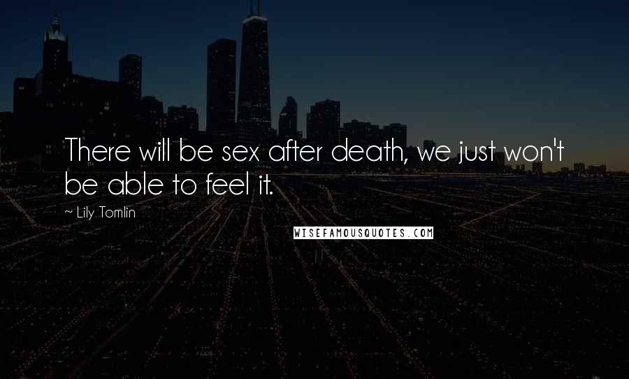 Lily Tomlin Quotes: There will be sex after death, we just won't be able to feel it.