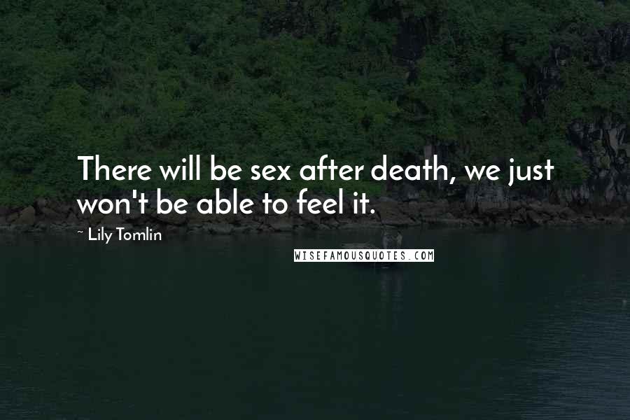 Lily Tomlin Quotes: There will be sex after death, we just won't be able to feel it.