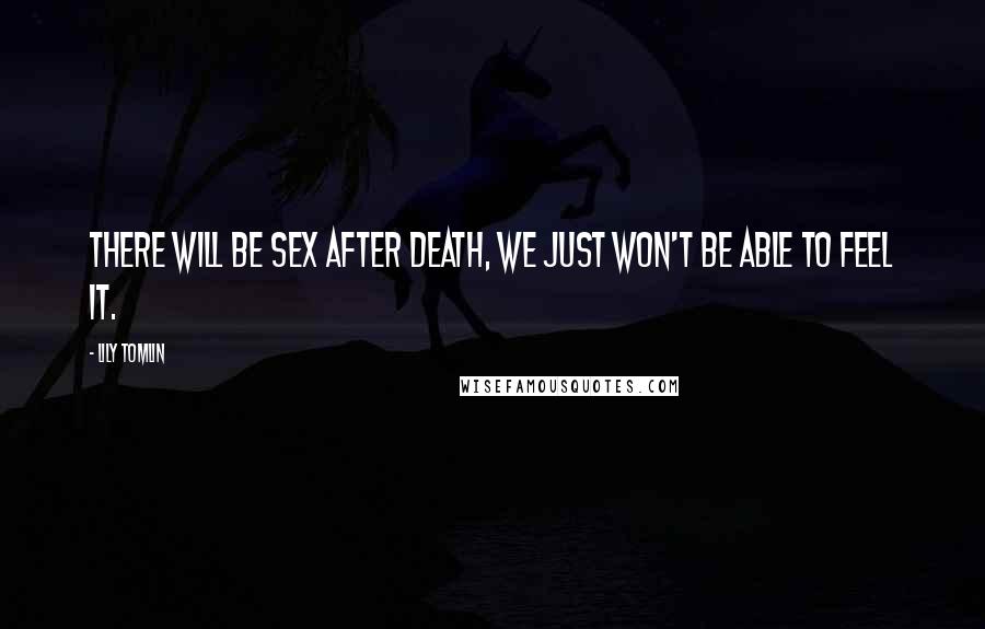 Lily Tomlin Quotes: There will be sex after death, we just won't be able to feel it.