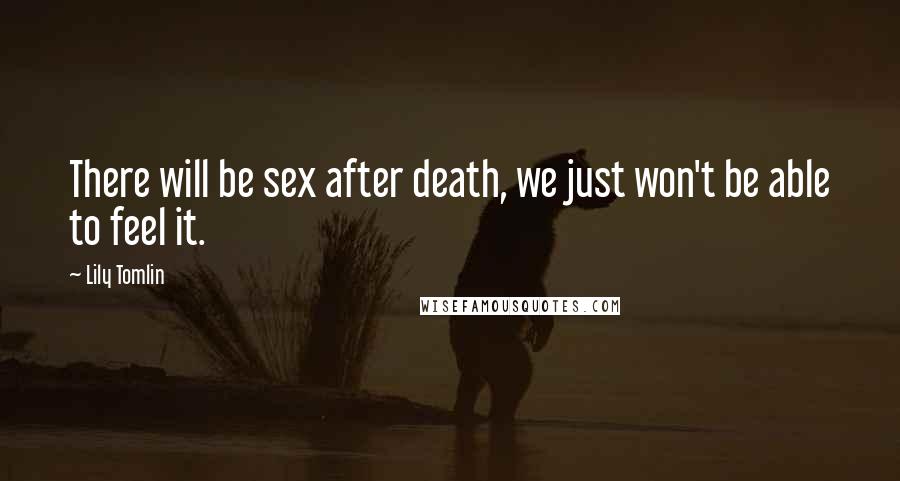 Lily Tomlin Quotes: There will be sex after death, we just won't be able to feel it.