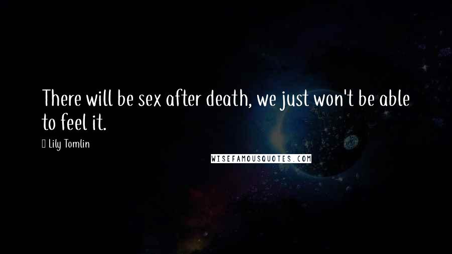 Lily Tomlin Quotes: There will be sex after death, we just won't be able to feel it.