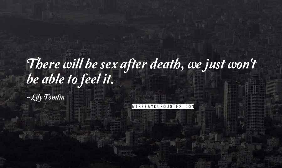 Lily Tomlin Quotes: There will be sex after death, we just won't be able to feel it.