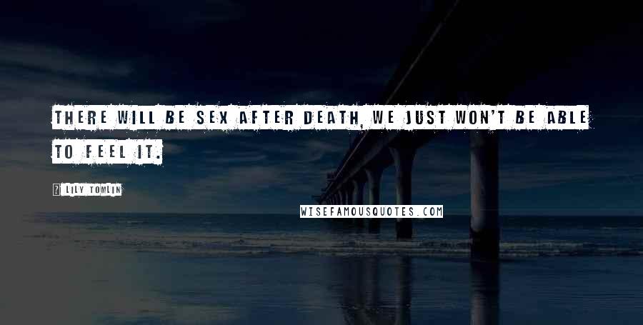 Lily Tomlin Quotes: There will be sex after death, we just won't be able to feel it.