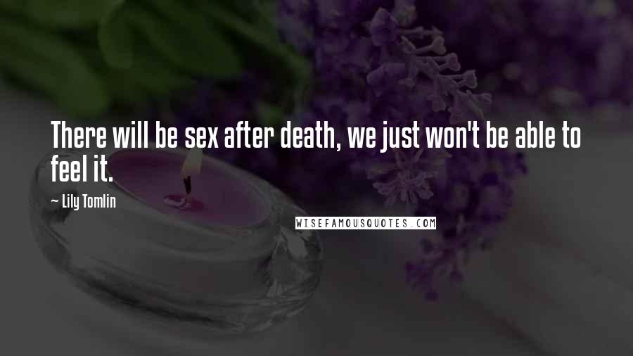 Lily Tomlin Quotes: There will be sex after death, we just won't be able to feel it.