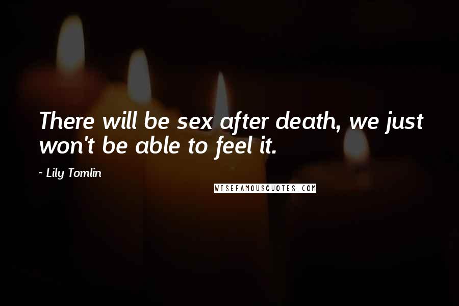 Lily Tomlin Quotes: There will be sex after death, we just won't be able to feel it.